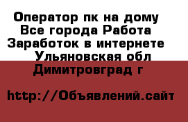 Оператор пк на дому - Все города Работа » Заработок в интернете   . Ульяновская обл.,Димитровград г.